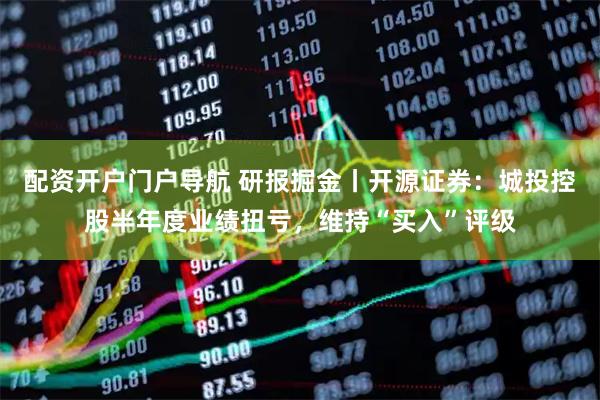 配资开户门户导航 研报掘金丨开源证券：城投控股半年度业绩扭亏，维持“买入”评级