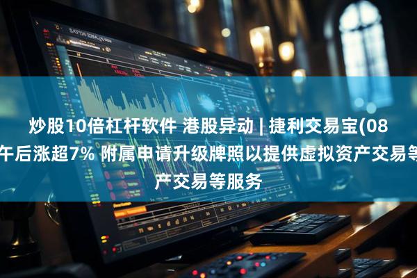 炒股10倍杠杆软件 港股异动 | 捷利交易宝(08017)午后涨超7% 附属申请升级牌照以提供虚拟资产交易等服务