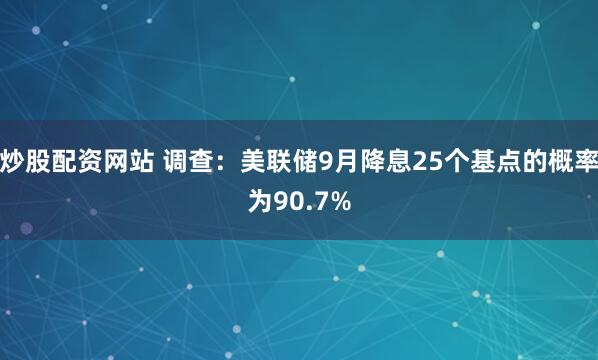 炒股配资网站 调查：美联储9月降息25个基点的概率为90.7%