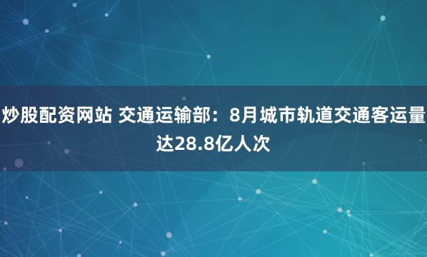 炒股配资网站 交通运输部：8月城市轨道交通客运量达28.8亿人次