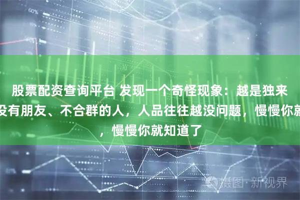 股票配资查询平台 发现一个奇怪现象：越是独来独往、没有朋友、不合群的人，人品往往越没问题，慢慢你就知道了