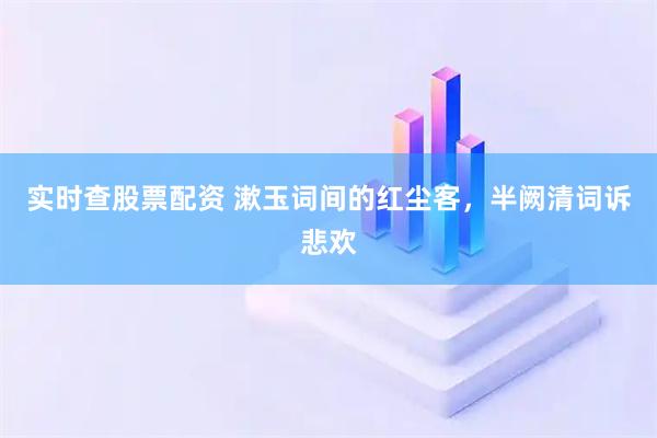 实时查股票配资 漱玉词间的红尘客，半阙清词诉悲欢