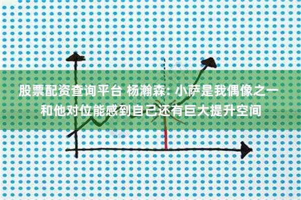 股票配资查询平台 杨瀚森: 小萨是我偶像之一 和他对位能感到自己还有巨大提升空间