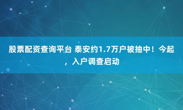 股票配资查询平台 泰安约1.7万户被抽中！今起，入户调查启动