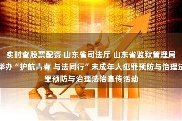 实时查股票配资 山东省司法厅 山东省监狱管理局联合多部门举办“护航青春 与法同行”未成年人犯罪预防与治理法治宣传活动