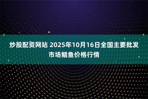 炒股配资网站 2025年10月16日全国主要批发市场鲳鱼价格行情