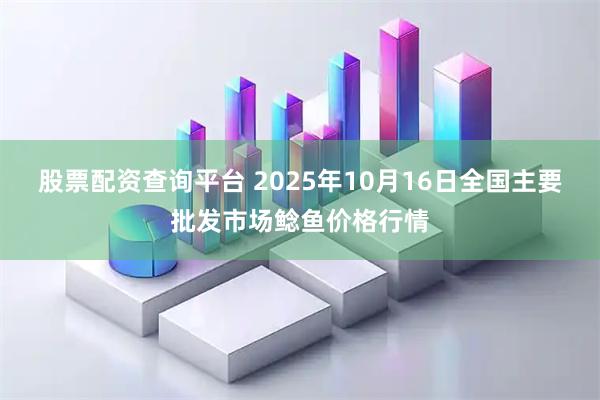 股票配资查询平台 2025年10月16日全国主要批发市场鲶鱼价格行情