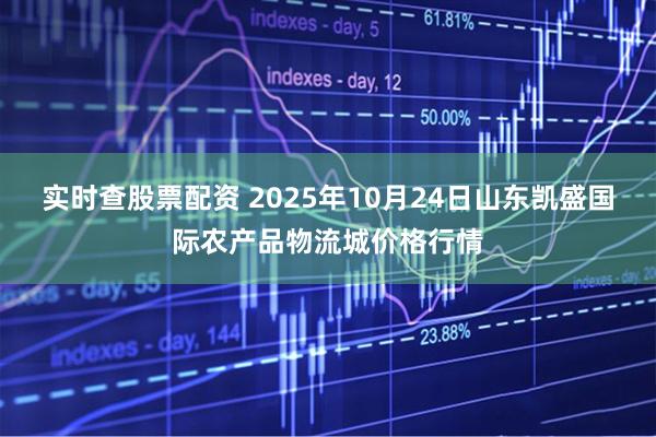 实时查股票配资 2025年10月24日山东凯盛国际农产品物流城价格行情