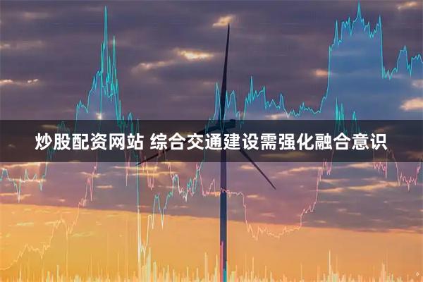 炒股配资网站 综合交通建设需强化融合意识