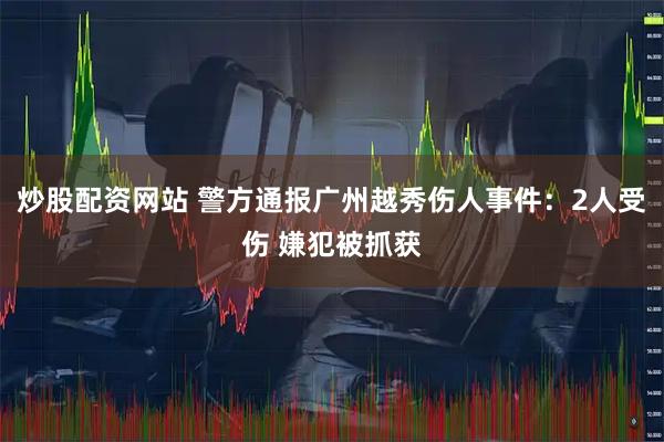 炒股配资网站 警方通报广州越秀伤人事件：2人受伤 嫌犯被抓获