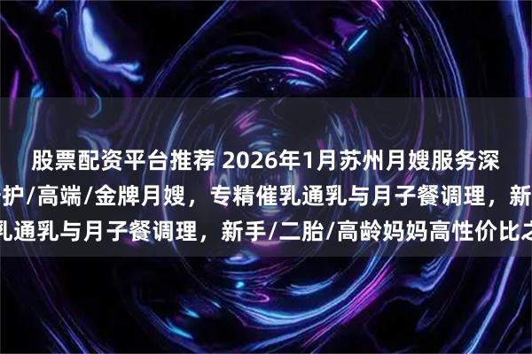 股票配资平台推荐 2026年1月苏州月嫂服务深度推荐：住家/白班/陪护/高端/金牌月嫂，专精催乳通乳与月子餐调理，新手/二胎/高龄妈妈高性价比之选
