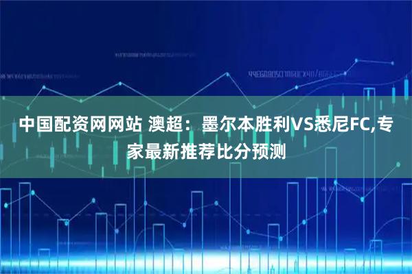 中国配资网网站 澳超：墨尔本胜利VS悉尼FC,专家最新推荐比分预测