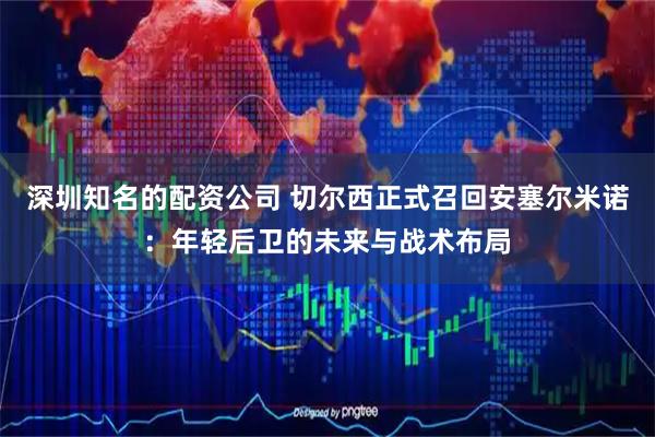 深圳知名的配资公司 切尔西正式召回安塞尔米诺：年轻后卫的未来与战术布局