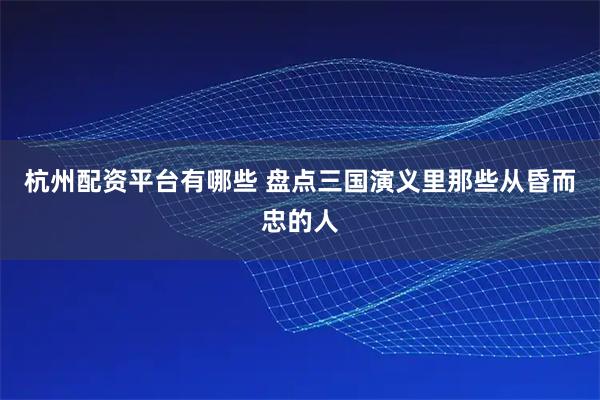 杭州配资平台有哪些 盘点三国演义里那些从昏而忠的人