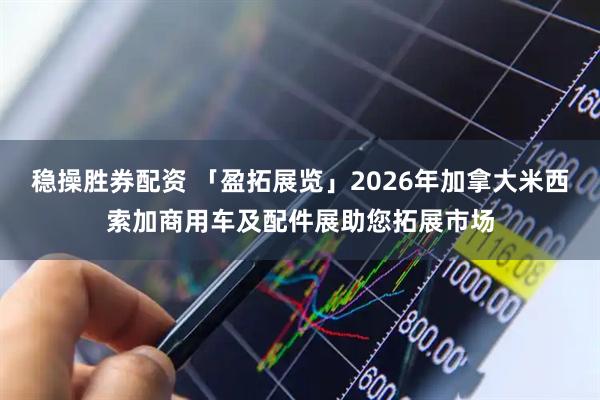 稳操胜券配资 「盈拓展览」2026年加拿大米西索加商用车及配件展助您拓展市场