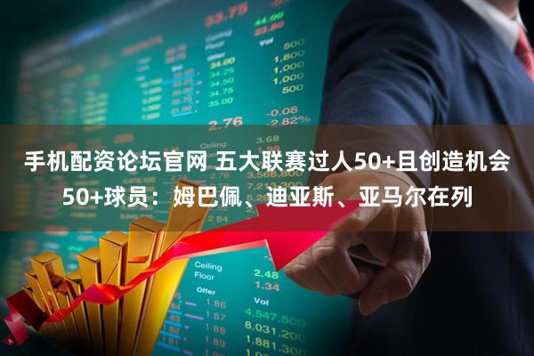 手机配资论坛官网 五大联赛过人50+且创造机会50+球员：姆巴佩、迪亚斯、亚马尔在列