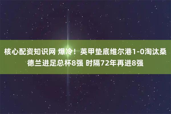 核心配资知识网 爆冷！英甲垫底维尔港1-0淘汰桑德兰进足总杯8强 时隔72年再进8强
