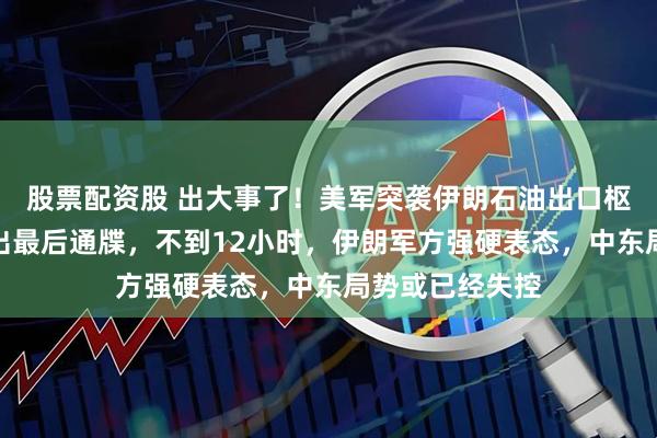股票配资股 出大事了！美军突袭伊朗石油出口枢纽，特朗普发出最后通牒，不到12小时，伊朗军方强硬表态，中东局势或已经失控