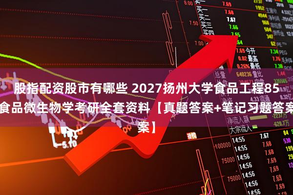 股指配资股市有哪些 2027扬州大学食品工程850食品微生物学考研全套资料【真题答案+笔记习题答案】