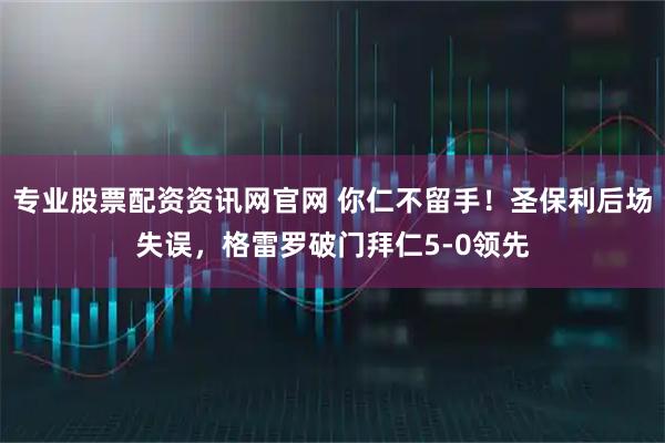 专业股票配资资讯网官网 你仁不留手！圣保利后场失误，格雷罗破门拜仁5-0领先