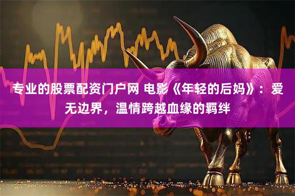专业的股票配资门户网 电影《年轻的后妈》：爱无边界，温情跨越血缘的羁绊