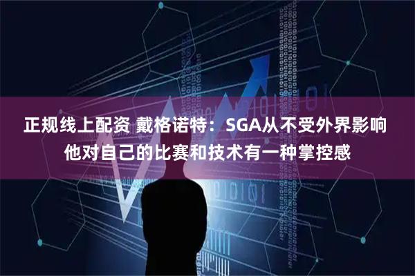 正规线上配资 戴格诺特：SGA从不受外界影响 他对自己的比赛和技术有一种掌控感