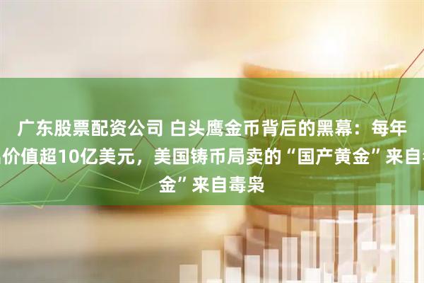广东股票配资公司 白头鹰金币背后的黑幕：每年售出价值超10亿美元，美国铸币局卖的“国产黄金”来自毒枭