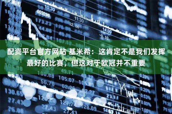 配资平台官方网站 基米希：这肯定不是我们发挥最好的比赛，但这对于欧冠并不重要