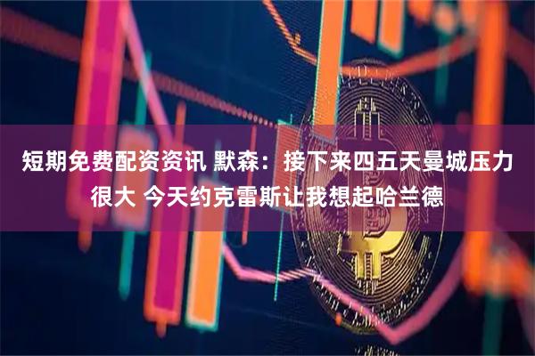短期免费配资资讯 默森：接下来四五天曼城压力很大 今天约克雷斯让我想起哈兰德