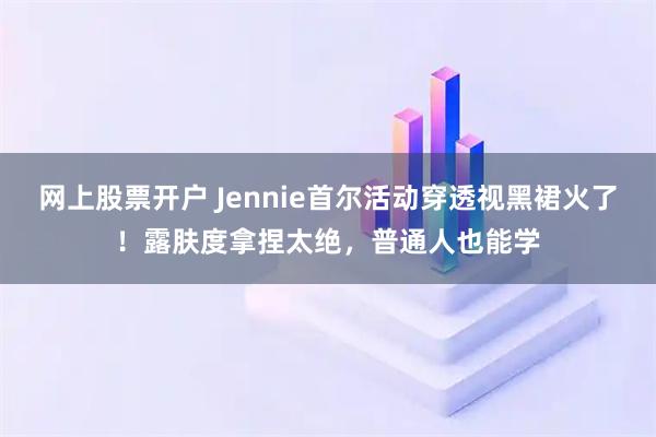 网上股票开户 Jennie首尔活动穿透视黑裙火了！露肤度拿捏太绝，普通人也能学