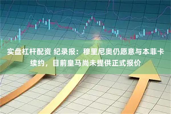 实盘杠杆配资 纪录报：穆里尼奥仍愿意与本菲卡续约，目前皇马尚未提供正式报价