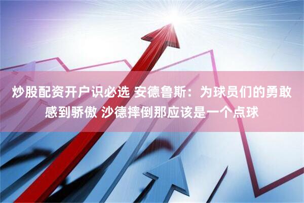 炒股配资开户识必选 安德鲁斯：为球员们的勇敢感到骄傲 沙德摔倒那应该是一个点球