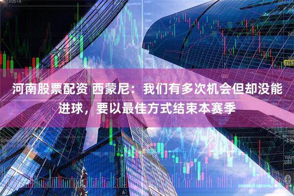 河南股票配资 西蒙尼：我们有多次机会但却没能进球，要以最佳方式结束本赛季