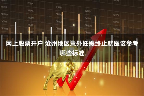 网上股票开户 沧州地区意外妊娠终止就医该参考哪些标准