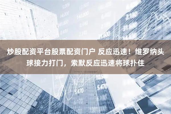 炒股配资平台股票配资门户 反应迅速！维罗纳头球接力打门，索默反应迅速将球扑住