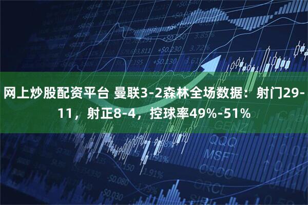 网上炒股配资平台 曼联3-2森林全场数据：射门29-11，射正8-4，控球率49%-51%