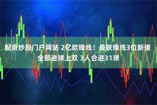 配资炒股门户网站 2亿欧锋线！曼联锋线3位新援 全部进球上双 3人合进31球