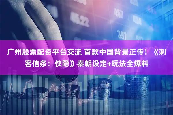 广州股票配资平台交流 首款中国背景正传!《刺客信条:侠隐》秦朝设定+玩法全爆料