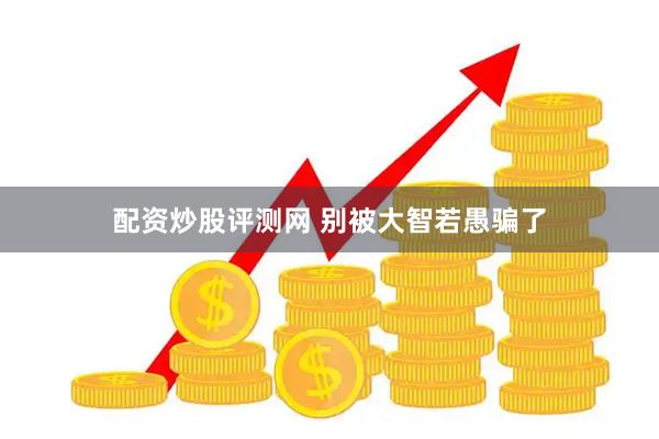 配资炒股评测网 别被大智若愚骗了