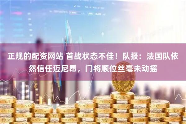 正规的配资网站 首战状态不佳!队报:法国队依然信任迈尼昂,门将顺位丝毫未动摇