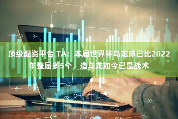 顶级配资平台 TA：本届世界杯乌龙球已比2022年整届多5个，造乌龙如今已是战术