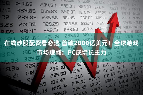 在线炒股配资看必选 首破2000亿美元！全球游戏市场赚翻：PC成增长主力