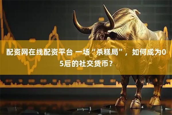 配资网在线配资平台 一场“杀糕局”，如何成为05后的社交货币？