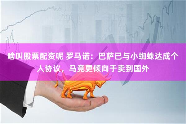 啥叫股票配资呢 罗马诺：巴萨已与小蜘蛛达成个人协议，马竞更倾向于卖到国外