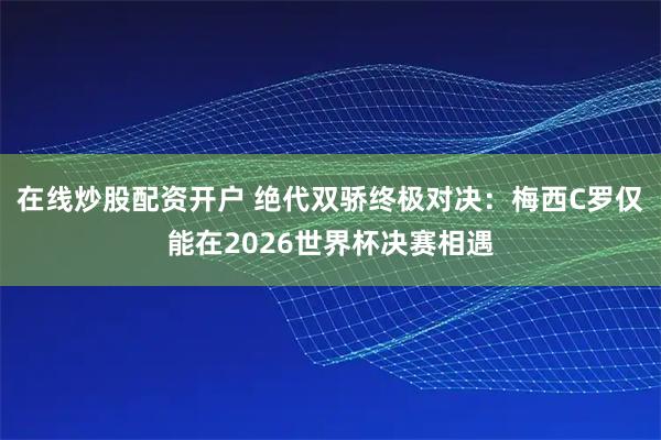 在线炒股配资开户 绝代双骄终极对决：梅西C罗仅能在2026世界杯决赛相遇