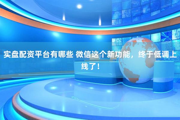 实盘配资平台有哪些 微信这个新功能，终于低调上线了！