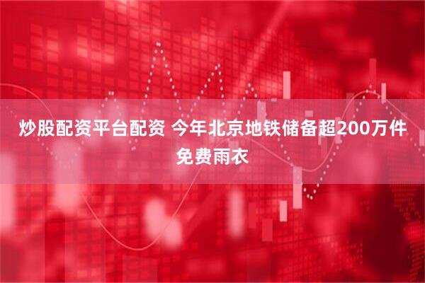 炒股配资平台配资 今年北京地铁储备超200万件免费雨衣