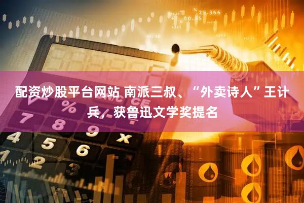 配资炒股平台网站 南派三叔、“外卖诗人”王计兵，获鲁迅文学奖提名