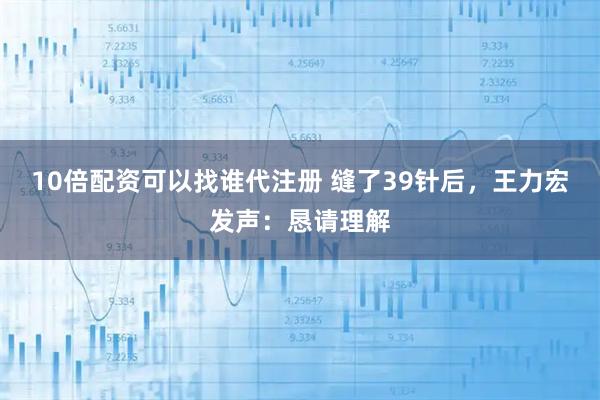 10倍配资可以找谁代注册 缝了39针后，王力宏发声：恳请理解