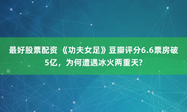 最好股票配资 《功夫女足》豆瓣评分6.6票房破5亿，为何遭遇冰火两重天?